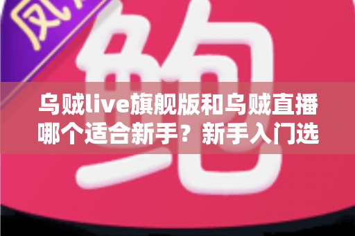 乌贼live旗舰版和乌贼直播哪个适合新手?新手入门选择全攻略与避坑指南 乌贼live旗舰版和乌贼直播哪个适合新手?新手入门选择全攻略与避坑指南