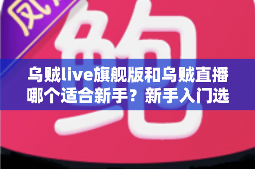 乌贼live旗舰版和乌贼直播哪个适合新手?新手入门选择全攻略与避坑指南 乌贼live旗舰版和乌贼直播哪个适合新手?新手入门选择全攻略与避坑指南