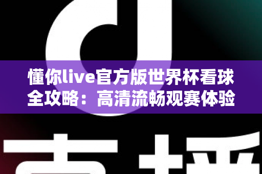 懂你live官方版世界杯看球全攻略：高清流畅观赛体验与实用技巧一网打尽