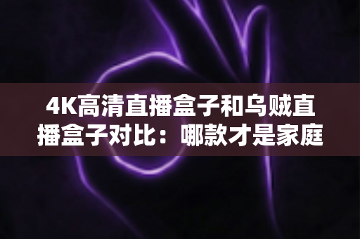 4K高清直播盒子和乌贼直播盒子对比:哪款才是家庭观影的更优选择? 4K高清直播盒子和乌贼直播盒子对比:哪款才是家庭观影的更优选择?