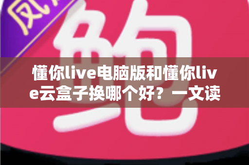 懂你live电脑版和懂你live云盒子换哪个好?一文读懂两者差异与选购指南 懂你live电脑版和懂你live云盒子换哪个好?一文读懂两者差异与选购指南