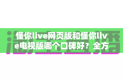 懂你live网页版和懂你live电视版哪个口碑好?全方位深度对比评测帮你找到最优选择 懂你live网页版和懂你live电视版哪个口碑好?全方位深度对比评测帮你找到最优选择