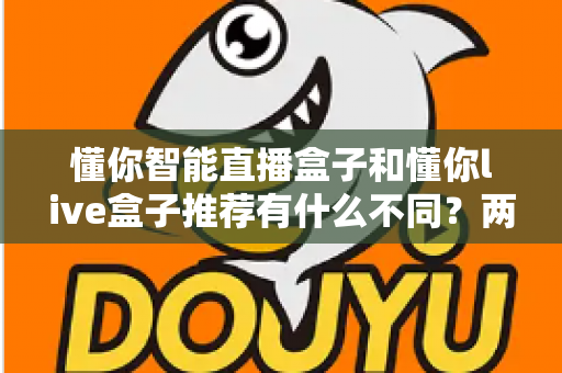 懂你智能直播盒子和懂你live盒子推荐有什么不同?两款直播设备核心区别与选购避坑指南全解析 懂你智能直播盒子和懂你live盒子推荐有什么不同?两款直播设备核心区别与选购避坑指南全解析