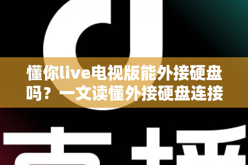 懂你live电视版能外接硬盘吗？一文读懂外接硬盘连接方法、功能与常见问题全解析