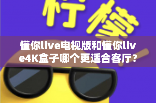 懂你live电视版和懂你live4K盒子哪个更适合客厅？客厅大屏影音设备深度对比与选购指南