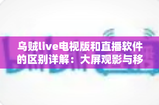乌贼live电视版和直播软件的区别详解:大屏观影与移动追播全攻略,一文读懂如何选对观看工具 乌贼live电视版和直播软件的区别详解:大屏观影与移动追播全攻略,一文读懂如何选对观看工具