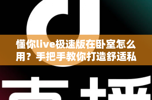 懂你live极速版在卧室怎么用？手把手教你打造舒适私密的居家娱乐空间