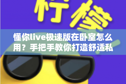 懂你live极速版在卧室怎么用？手把手教你打造舒适私密的居家娱乐空间