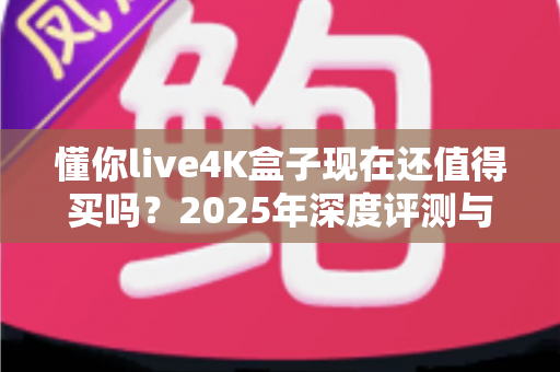 懂你live4K盒子现在还值得买吗?2025年深度评测与购买建议全解析 懂你live4K盒子现在还值得买吗?2025年深度评测与购买建议全解析