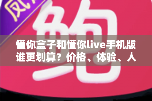 懂你盒子和懂你live手机版谁更划算?价格、体验、人群全维度对比指南,看完不再花冤枉钱 懂你盒子和懂你live手机版谁更划算?价格、体验、人群全维度对比指南,看完不再花冤枉钱
