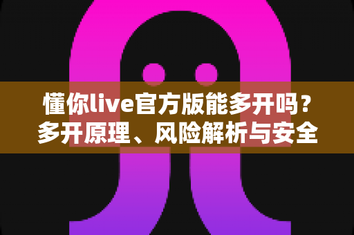 懂你live官方版能多开吗?多开原理、风险解析与安全运营方案一网打尽 懂你live官方版能多开吗?多开原理、风险解析与安全运营方案一网打尽