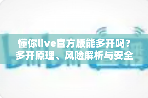懂你live官方版能多开吗?多开原理、风险解析与安全运营方案一网打尽 懂你live官方版能多开吗?多开原理、风险解析与安全运营方案一网打尽