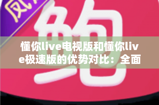 懂你live电视版和懂你live极速版的优势对比：全面解析助你选出最合适的观影利器