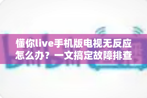 懂你live手机版电视无反应怎么办？一文搞定故障排查与解决方法大全