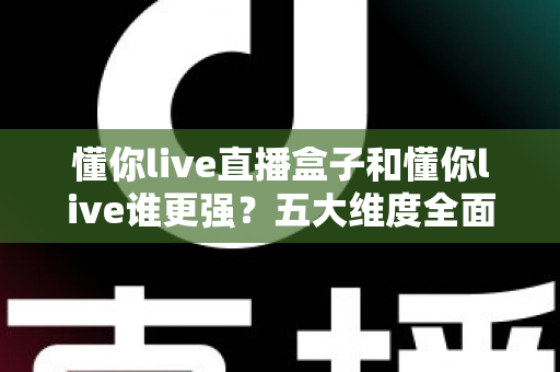 懂你live直播盒子和懂你live谁更强?五大维度全面对比,看完不再纠结怎么选 懂你live直播盒子和懂你live谁更强?五大维度全面对比,看完不再纠结怎么选