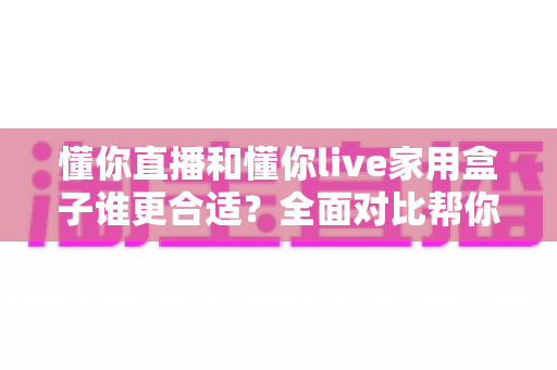 懂你直播和懂你live家用盒子谁更合适？全面对比帮你找到最适合的家庭观影方案