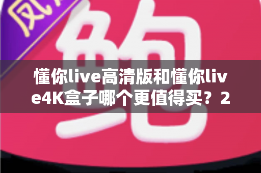 懂你live高清版和懂你live4K盒子哪个更值得买？2025年超详细选购对比指南