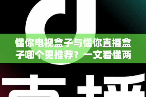 懂你电视盒子与懂你直播盒子哪个更推荐？一文看懂两款盒子的区别与最佳选择