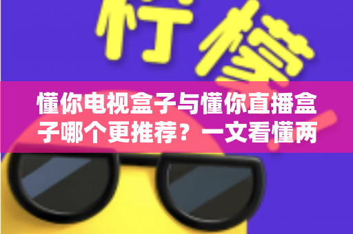 懂你电视盒子与懂你直播盒子哪个更推荐？一文看懂两款盒子的区别与最佳选择