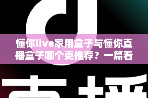 懂你live家用盒子与懂你直播盒子哪个更推荐？一篇看懂差异、买对不买贵的对比评测指南