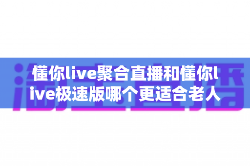 懂你live聚合直播和懂你live极速版哪个更适合老人用?中老年用户选择指南与深度对比 懂你live聚合直播和懂你live极速版哪个更适合老人用?中老年用户选择指南与深度对比