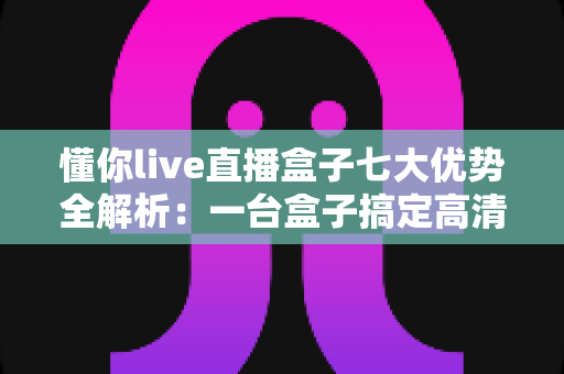 懂你live直播盒子七大优势全解析:一台盒子搞定高清直播,新手主播进阶专业级的智能之选 懂你live直播盒子七大优势全解析:一台盒子搞定高清直播,新手主播进阶专业级的智能之选