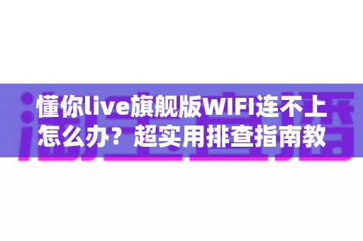 懂你live旗舰版WIFI连不上怎么办？超实用排查指南教你快速恢复网络连接