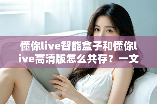 懂你live智能盒子和懂你live高清版怎么共存？一文学会双版本同装一台设备的完整攻略