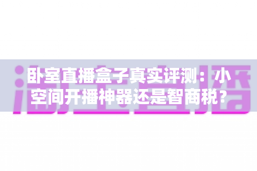 卧室直播盒子真实评测：小空间开播神器还是智商税？功能实测、优缺点与购买建议全面解析