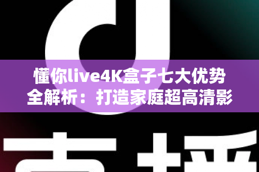 懂你live4K盒子七大优势全解析：打造家庭超高清影音娱乐中心的首选指南