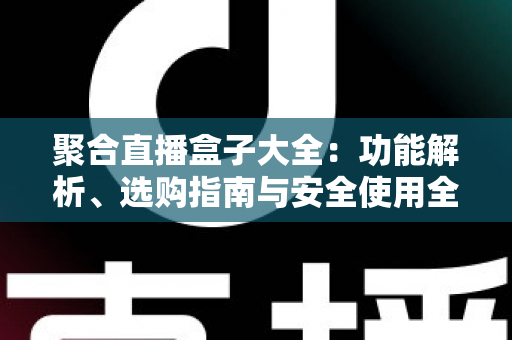 聚合直播盒子大全：功能解析、选购指南与安全使用全攻略