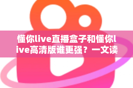懂你live直播盒子和懂你live高清版谁更强?一文读懂两大版本差异,选对不选贵 懂你live直播盒子和懂你live高清版谁更强?一文读懂两大版本差异,选对不选贵
