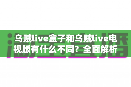 乌贼live盒子和乌贼live电视版有什么不同?全面解析两大版本差异,帮你选对设备畅享高清直播体验 乌贼live盒子和乌贼live电视版有什么不同?全面解析两大版本差异,帮你选对设备畅享高清直播体验
