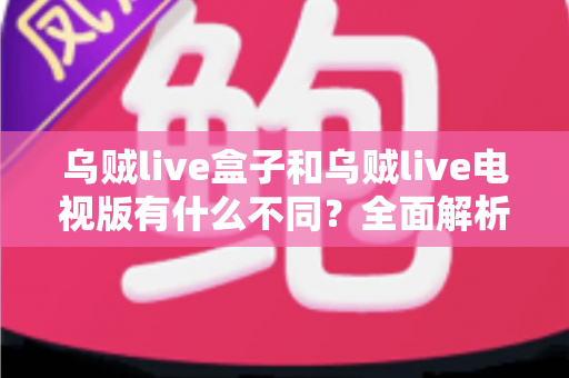 乌贼live盒子和乌贼live电视版有什么不同？全面解析两大版本差异，帮你选对设备畅享高清直播体验