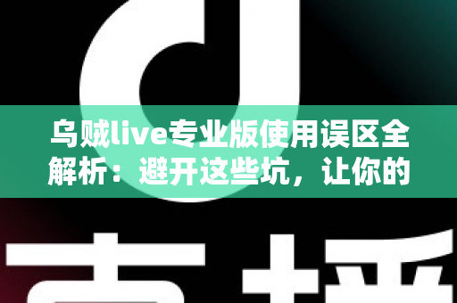 乌贼live专业版使用误区全解析:避开这些坑,让你的直播体验更顺畅 乌贼live专业版使用误区全解析:避开这些坑,让你的直播体验更顺畅