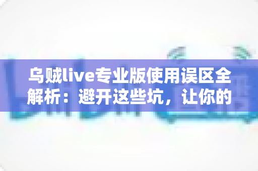 乌贼live专业版使用误区全解析：避开这些坑，让你的直播体验更顺畅