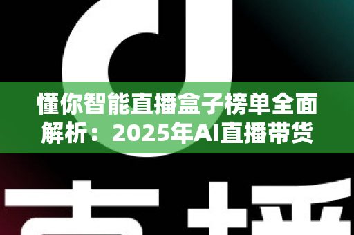 懂你智能直播盒子榜单全面解析:2025年AI直播带货设备选购权威指南与热门排行深度评测 懂你智能直播盒子榜单全面解析:2025年AI直播带货设备选购权威指南与热门排行深度评测