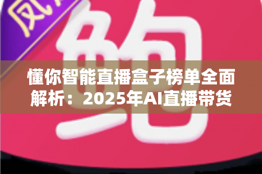 懂你智能直播盒子榜单全面解析:2025年AI直播带货设备选购权威指南与热门排行深度评测 懂你智能直播盒子榜单全面解析:2025年AI直播带货设备选购权威指南与热门排行深度评测