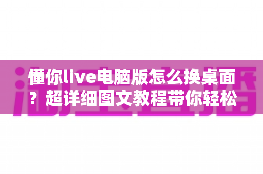 懂你live电脑版怎么换桌面？超详细图文教程带你轻松搞定桌面背景更换
