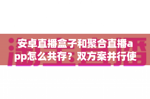 安卓直播盒子和聚合直播app怎么共存？双方案并行使用全攻略与实用技巧解析