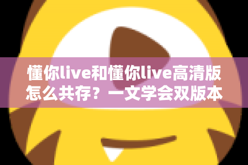 懂你live和懂你live高清版怎么共存?一文学会双版本同装全攻略 懂你live和懂你live高清版怎么共存?一文学会双版本同装全攻略