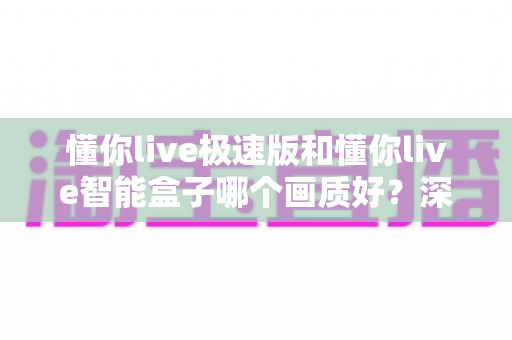 懂你live极速版和懂你live智能盒子哪个画质好?深度实测对比帮你选对不踩坑 懂你live极速版和懂你live智能盒子哪个画质好?深度实测对比帮你选对不踩坑