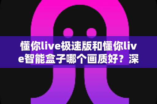 懂你live极速版和懂你live智能盒子哪个画质好?深度实测对比帮你选对不踩坑 懂你live极速版和懂你live智能盒子哪个画质好?深度实测对比帮你选对不踩坑
