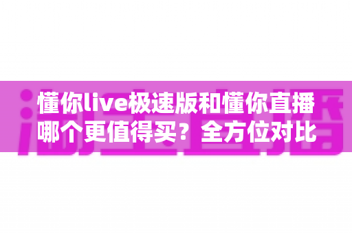 懂你live极速版和懂你直播哪个更值得买?全方位对比评测与选购指南 懂你live极速版和懂你直播哪个更值得买?全方位对比评测与选购指南