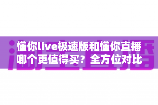 懂你live极速版和懂你直播哪个更值得买?全方位对比评测与选购指南 懂你live极速版和懂你直播哪个更值得买?全方位对比评测与选购指南