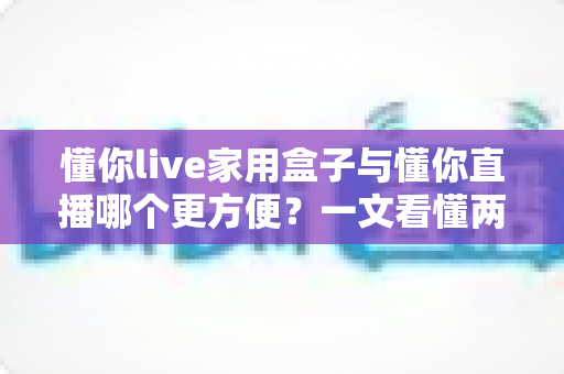 懂你live家用盒子与懂你直播哪个更方便?一文看懂两大方式的核心差异与选择指南 懂你live家用盒子与懂你直播哪个更方便?一文看懂两大方式的核心差异与选择指南