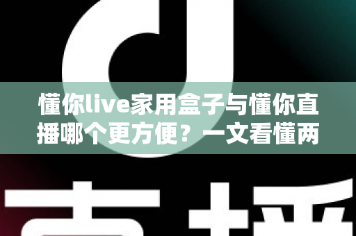 懂你live家用盒子与懂你直播哪个更方便?一文看懂两大方式的核心差异与选择指南 懂你live家用盒子与懂你直播哪个更方便?一文看懂两大方式的核心差异与选择指南