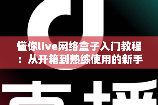懂你live网络盒子入门教程：从开箱到熟练使用的新手完全指南