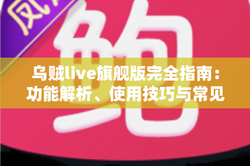 乌贼live旗舰版完全指南：功能解析、使用技巧与常见问题一站式攻略