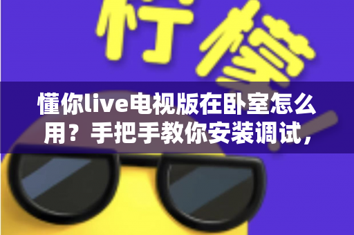 懂你live电视版在卧室怎么用？手把手教你安装调试，轻松打造舒适惬意的卧室大屏观影体验
